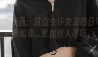 高清喵糖映画：这位女仆女友的日常比你想象的要…更加耐人寻味。