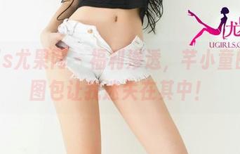 UGirls尤果网 – 福利渗透，芊小童的可爱图包让我迷失在其中！