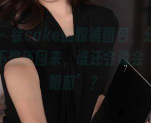 秀人网 – 徐cake的眼镜图包，分享之后就再也不想还回来，谁还会说会‘眼镜在眼前’？